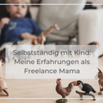 Selbstständig mit Kind: Meine Erfahrungen als Freelance Mama